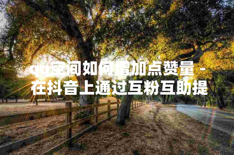 qq空间如何增加点赞量 - 在抖音上通过互粉互助提升视频播放量只需一分钱，参与大地马山的房产促销互动。