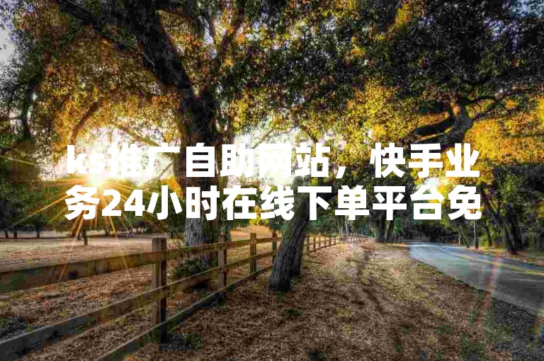 ks推广自助网站，快手业务24小时在线下单平台免费。