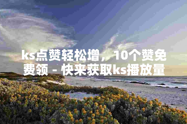 ks点赞轻松增，10个赞免费领 - 快来获取ks播放量提升的神秘链接吧！