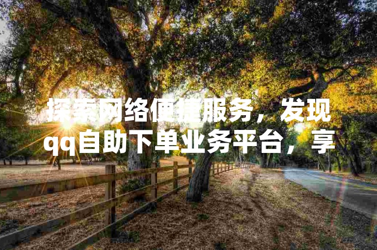 探索网络便捷服务，发现qq自助下单业务平台，享受ks自动下单平台的高效低价体验。