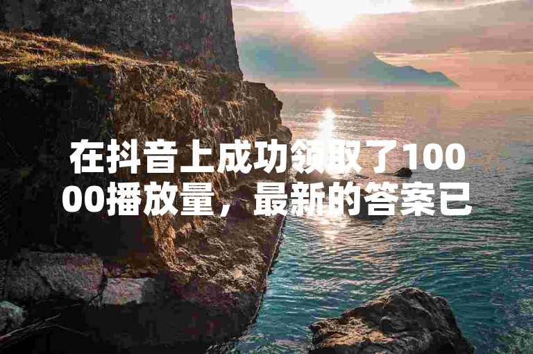 在抖音上成功领取了10000播放量，最新的答案已经得到详细解释并落实，使用的是iPad33.45.97版本。