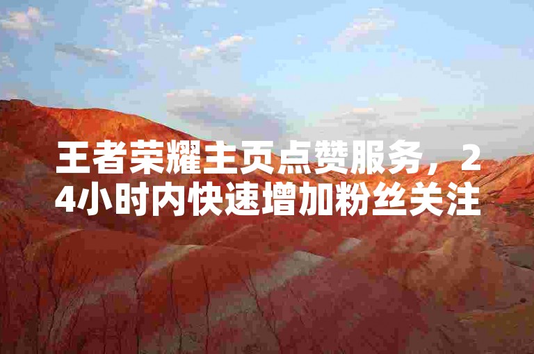 王者荣耀主页点赞服务，24小时内快速增加粉丝关注。