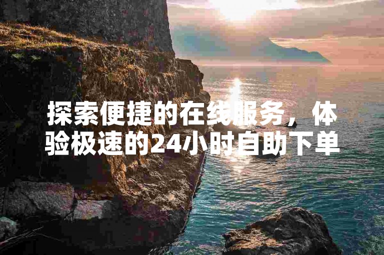 探索便捷的在线服务，体验极速的24小时自助下单平台。