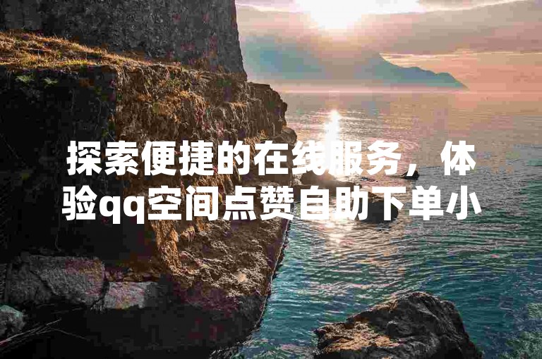 探索便捷的在线服务，体验qq空间点赞自助下单小程序，快速提升社交影响力。
