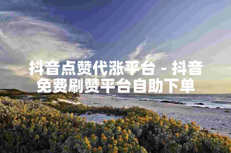 抖音点赞代涨平台 - 抖音免费刷赞平台自助下单