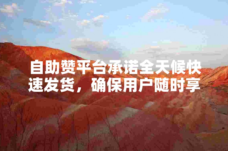 自助赞平台承诺全天候快速发货，确保用户随时享受高效服务体验。