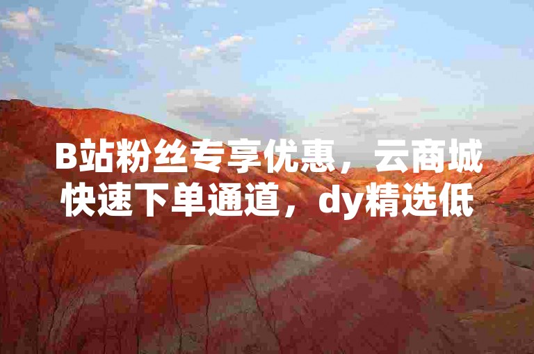 B站粉丝专享优惠，云商城快速下单通道，dy精选低价商品，即刻享受购物乐趣。