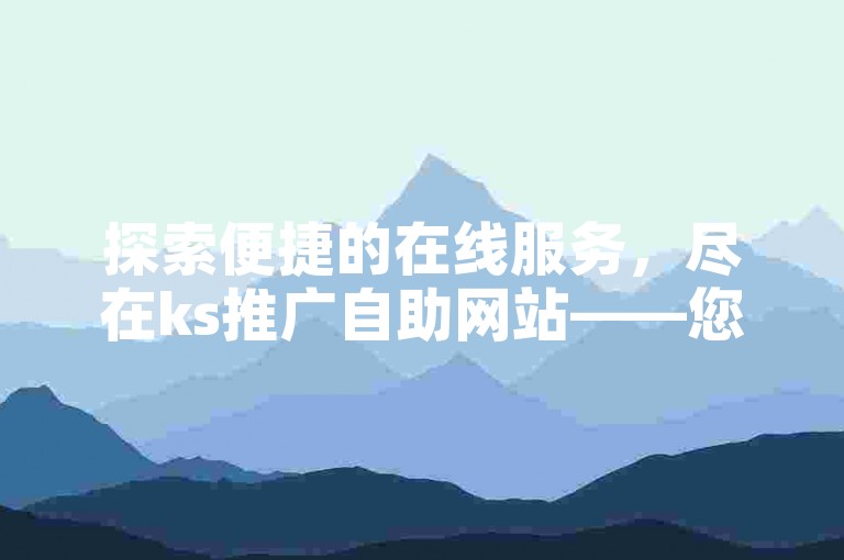 探索便捷的在线服务，尽在ks推广自助网站——您的24小时自助下单商城，让业务办理更轻松。