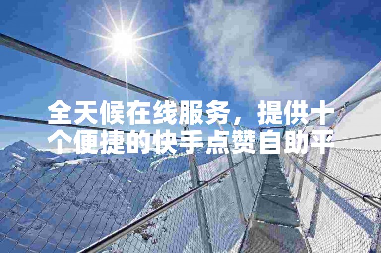 全天候在线服务，提供十个便捷的快手点赞自助平台下单网站选项。