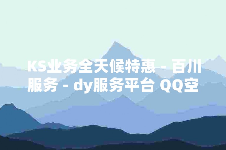 KS业务全天候特惠 - 百川服务 - dy服务平台 QQ空间赞,24小时自助下单如何撤销