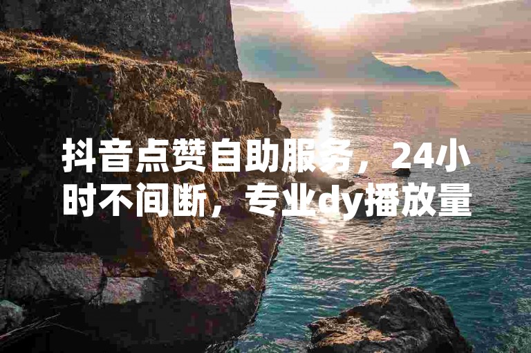 抖音点赞自助服务，24小时不间断，专业dy播放量提升平台。