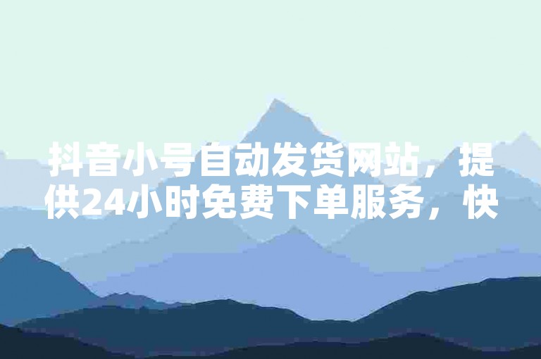 抖音小号自动发货网站，提供24小时免费下单服务，快手业务正规自助平台在线下单。