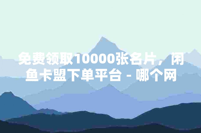 免费领取10000张名片，闲鱼卡盟下单平台 - 哪个网站可以免费观看电影和电视更好 - qq主页赞仅需一毛钱就能获得几万个赞。