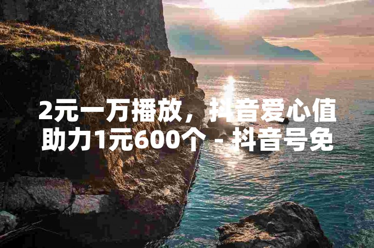 2元一万播放，抖音爱心值助力1元600个 - 抖音号免费赠送账号8000粉丝 - 微信朋友圈点赞