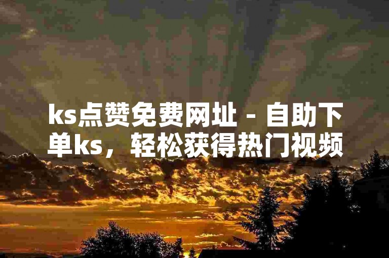 ks点赞免费网址 - 自助下单ks，轻松获得热门视频的高赞支持。