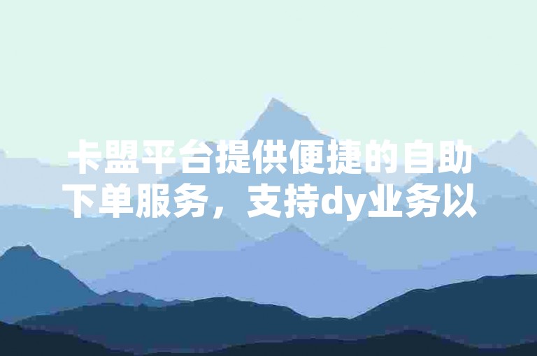卡盟平台提供便捷的自助下单服务，支持dy业务以优惠价格快速转发。