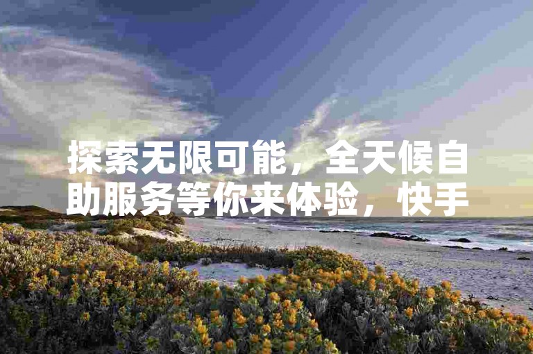探索无限可能，全天候自助服务等你来体验，快手抖音点赞加关注，一键操作轻松搞定！