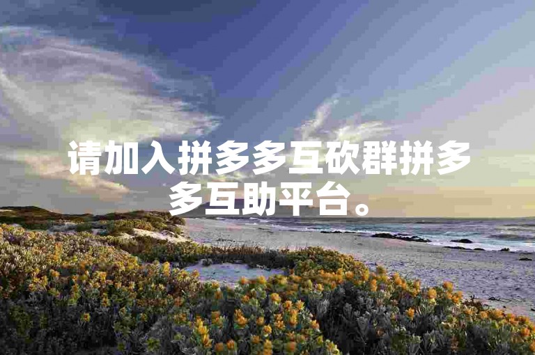 请加入拼多多互砍群拼多多互助平台。