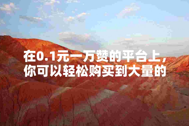 在0.1元一万赞的平台上，你可以轻松购买到大量的点赞。