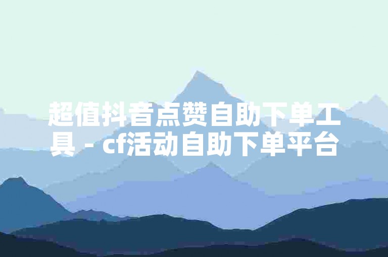 超值抖音点赞自助下单工具 - cf活动自助下单平台官网