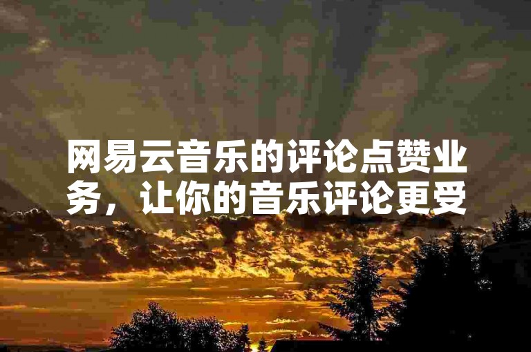 网易云音乐的评论点赞业务，让你的音乐评论更受关注。