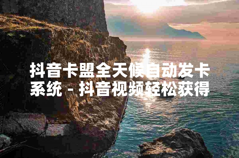 抖音卡盟全天候自动发卡系统 - 抖音视频轻松获得10000次免费播放。