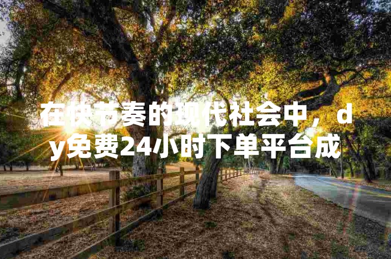 在快节奏的现代社会中，dy免费24小时下单平台成为了人们随时满足需求的重要渠道。
