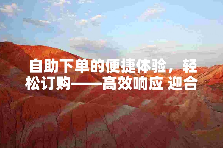 自助下单的便捷体验，轻松订购——高效响应 迎合您的期望！2025必备技巧。