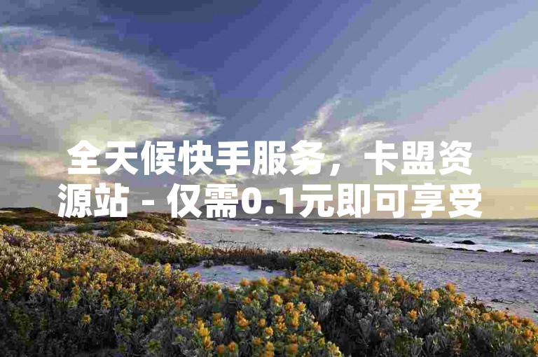 全天候快手服务，卡盟资源站 - 仅需0.1元即可享受腾讯会员特权 - 抖音点赞自助平台，24小时不间断独家揭秘。