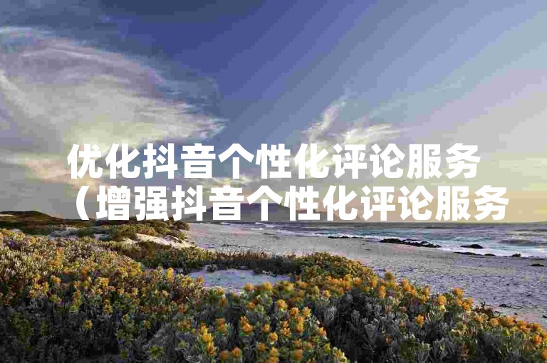 优化抖音个性化评论服务（增强抖音个性化评论服务质量的核心方法）