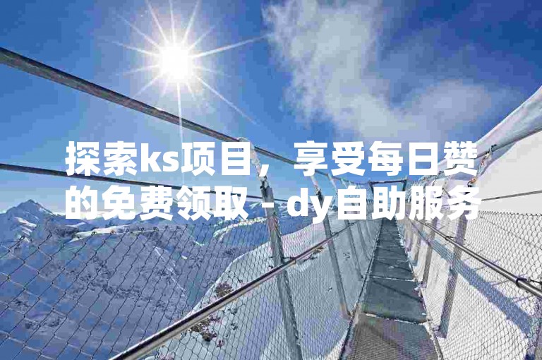 探索ks项目，享受每日赞的免费领取 - dy自助服务平台为您的QQ个性赞充值提供独家攻略。