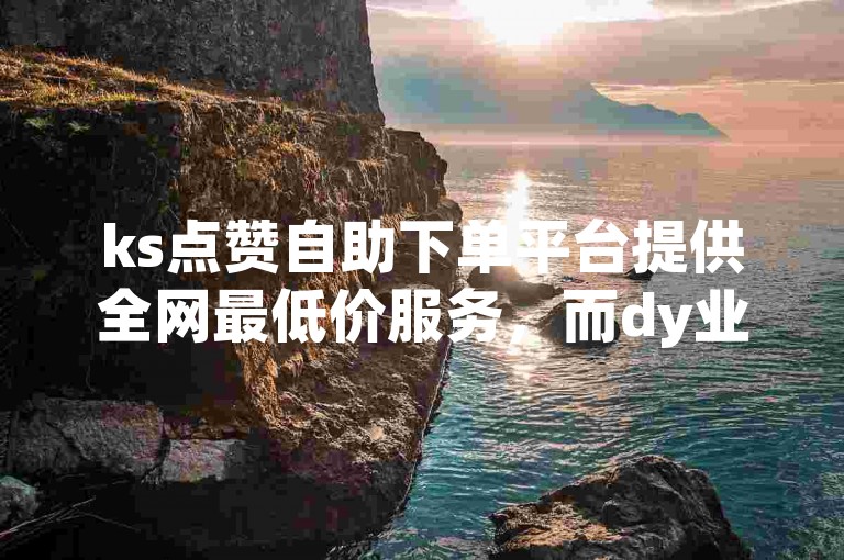 ks点赞自助下单平台提供全网最低价服务，而dy业务自助下单平台则专注于厦门地区的高效运营。