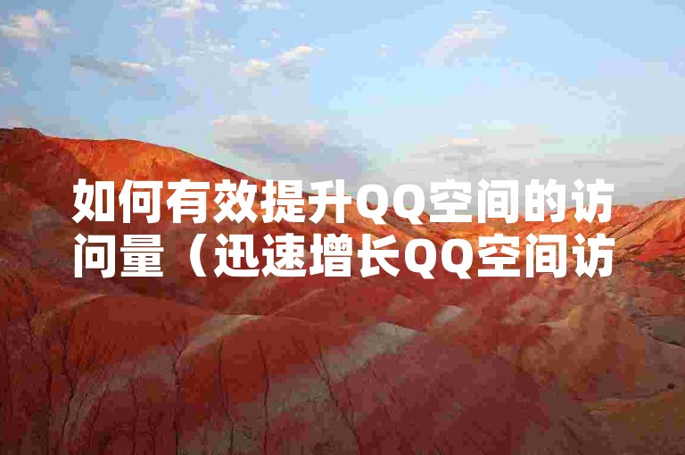 如何有效提升QQ空间的访问量（迅速增长QQ空间访客数）