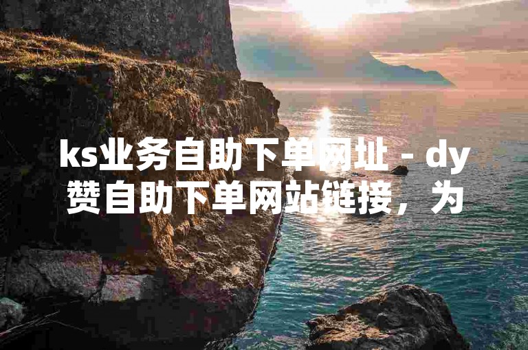 ks业务自助下单网址 - dy赞自助下单网站链接，为您提供便捷的服务体验。