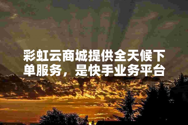 彩虹云商城提供全天候下单服务，是快手业务平台的全网最低价选择。