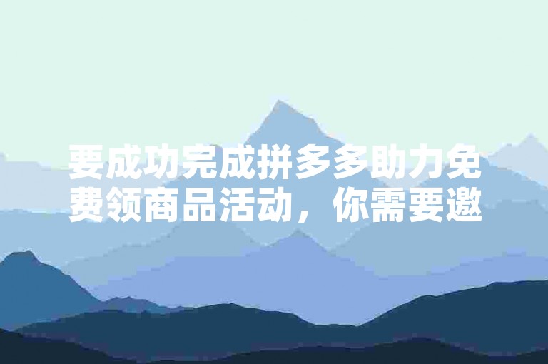 要成功完成拼多多助力免费领商品活动，你需要邀请一定数量的好友来帮助你点击助力链接，直到满足活动要求。