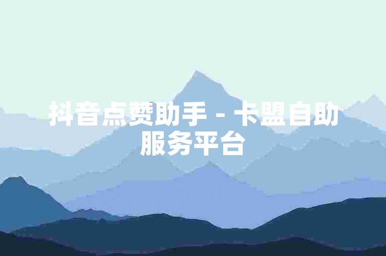 抖音点赞助手 - 卡盟自助服务平台