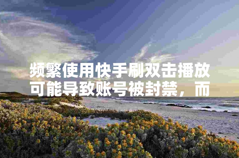 频繁使用快手刷双击播放可能导致账号被封禁，而ks点赞0.1元的服务则可能涉及违规操作。