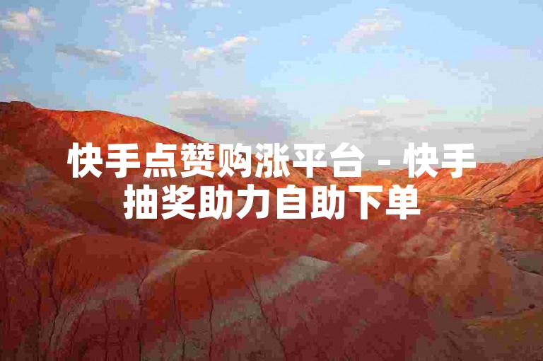 快手点赞购涨平台 - 快手抽奖助力自助下单
