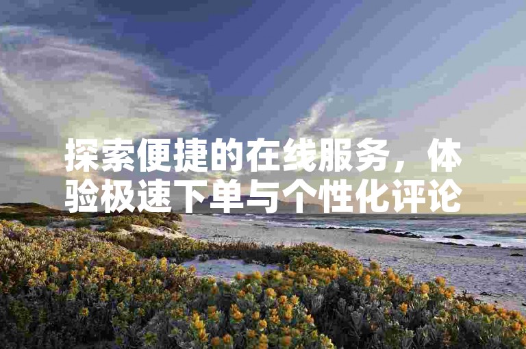 探索便捷的在线服务，体验极速下单与个性化评论，尽在全天候自助业务平台。