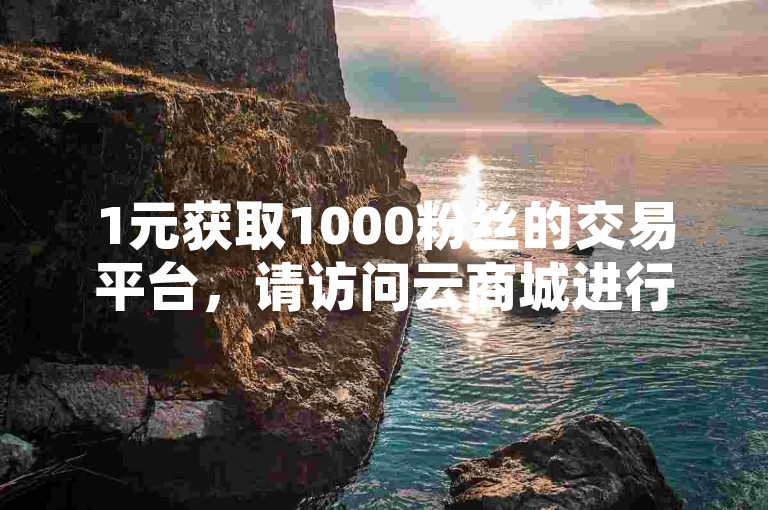 1元获取1000粉丝的交易平台，请访问云商城进行在线下单。
