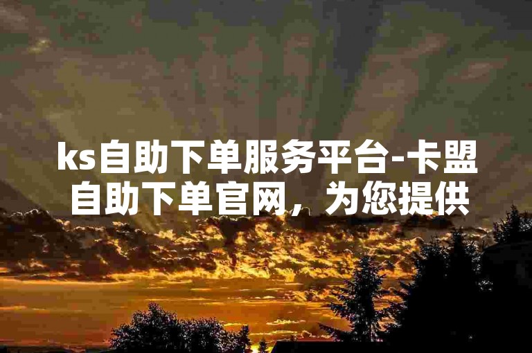ks自助下单服务平台-卡盟自助下单官网，为您提供便捷的在线服务体验。