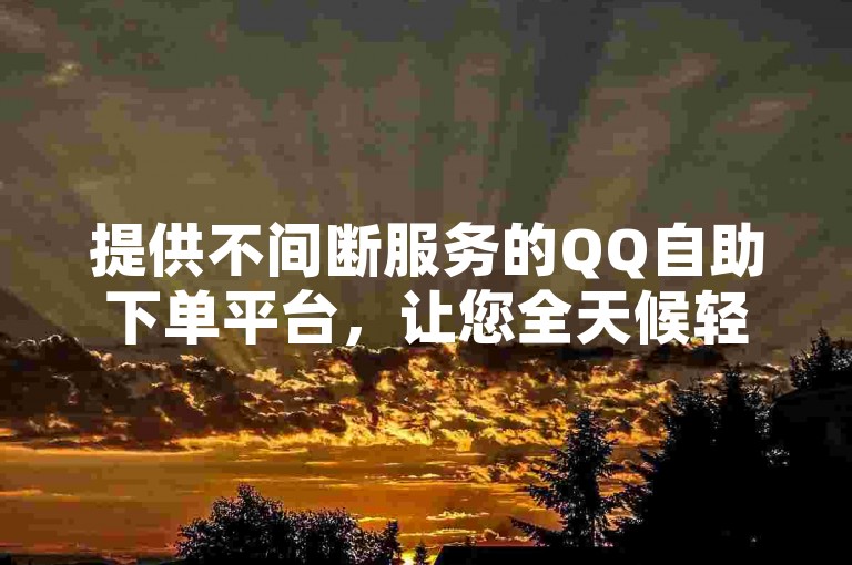 提供不间断服务的QQ自助下单平台，让您全天候轻松完成订单。