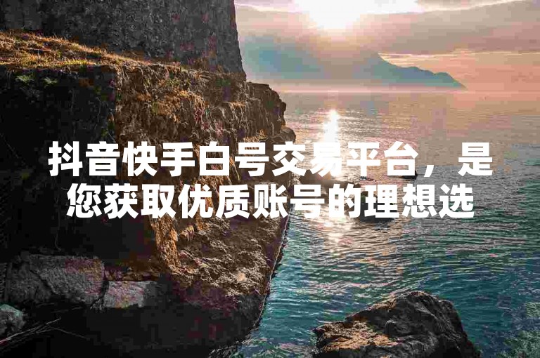 抖音快手白号交易平台，是您获取优质账号的理想选择。