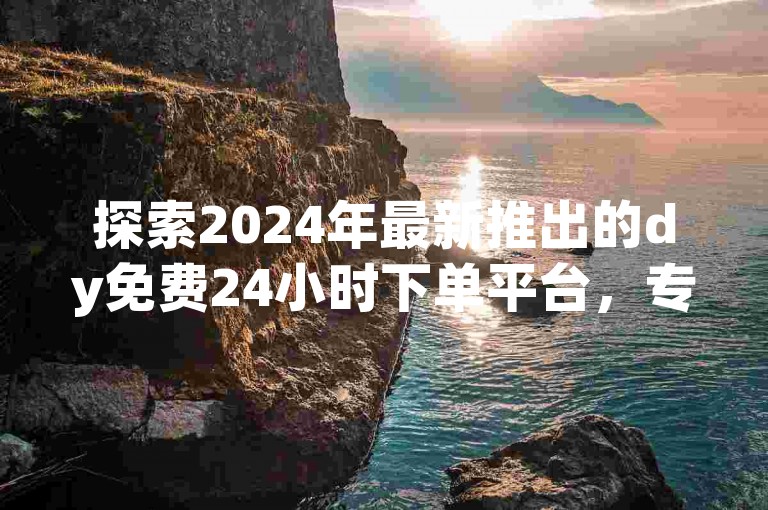 探索2024年最新推出的dy免费24小时下单平台，专业服务等你来体验！