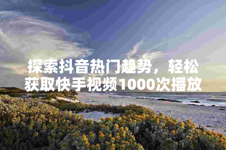 探索抖音热门趋势，轻松获取快手视频1000次播放量。