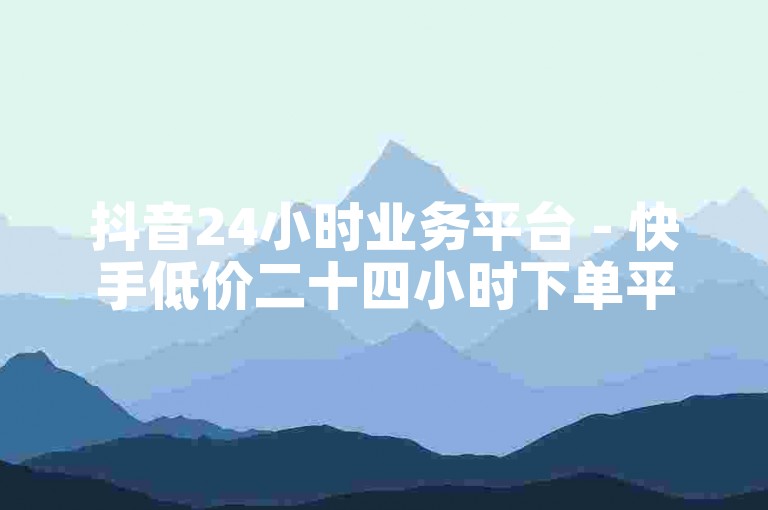 抖音24小时业务平台 - 快手低价二十四小时下单平台