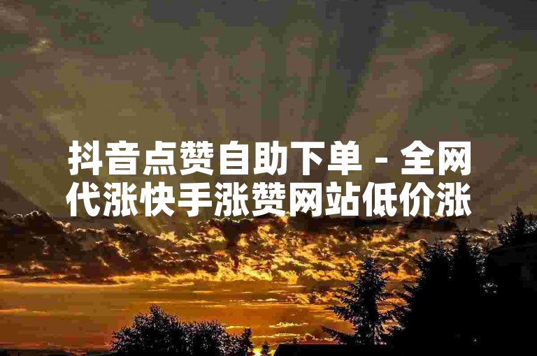 抖音点赞自助下单 - 全网代涨快手涨赞网站低价涨赞平台