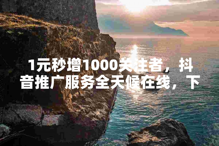 1元秒增1000关注者，抖音推广服务全天候在线，下单即享优惠。