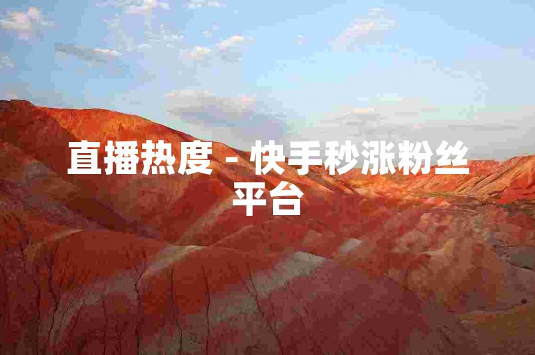 直播热度 - 快手秒涨粉丝平台